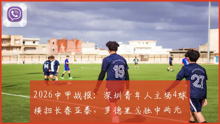 2026中甲战报:深圳青年人主场4球横扫长春亚泰,罗德里戈独中两元引爆全场,附赛后分析与比赛回放链接