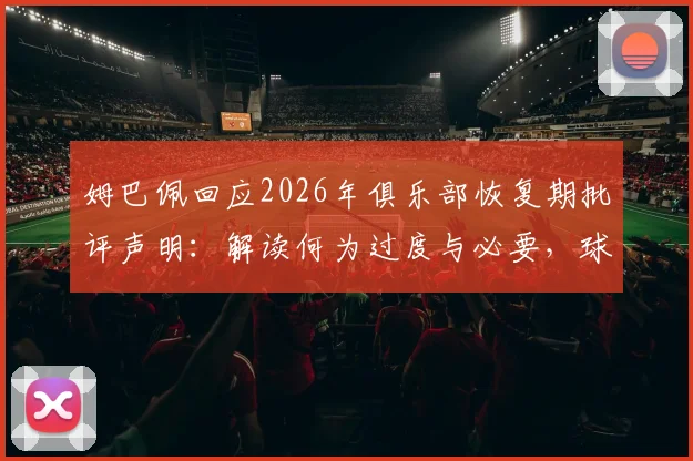 姆巴佩回应2026年俱乐部恢复期批评声明：解读何为过度与必要，球员康复时间线解析