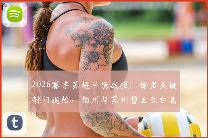 2026赛季苏超半场战报：徐君关键射门造险，扬州与苏州暂互交白卷0-0