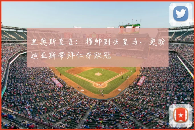 里奥斯直言：穆帅别去皇马，更盼迪亚斯带拜仁夺欧冠