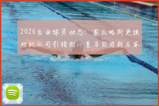 2026自由球员动态:塞瓦略斯更换经纪公司引猜测,皇马旧将新东家何方?罗马诺透露关键信息