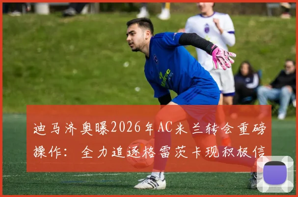 迪马济奥曝2026年AC米兰转会重磅操作：全力追逐格雷茨卡现积极信号，深入解析其加盟可能性与战术影响
