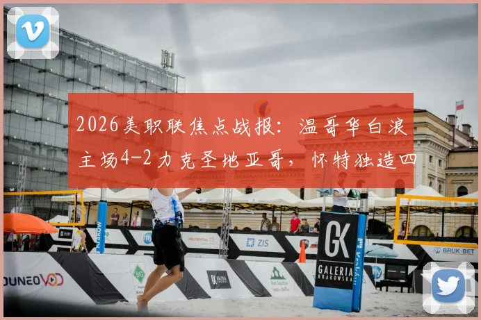 2026美职联焦点战报:温哥华白浪主场4-2力克圣地亚哥,怀特独造四球闪耀全场,附高清比赛集锦链接