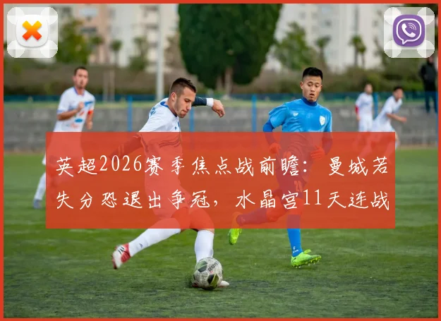 英超2026赛季焦点战前瞻：曼城若失分恐退出争冠，水晶宫11天连战枪手与蓝月