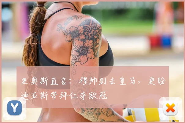 里奥斯直言:穆帅别去皇马,更盼迪亚斯带拜仁夺欧冠