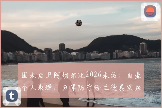 国米后卫阿切尔比2026采访:自豪个人表现,分享防守哈兰德真实经验与运气因素