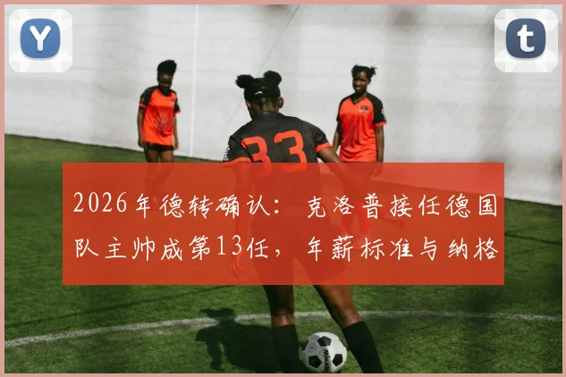 2026年德转确认:克洛普接任德国队主帅成第13任,年薪标准与纳格尔斯曼持平引关注
