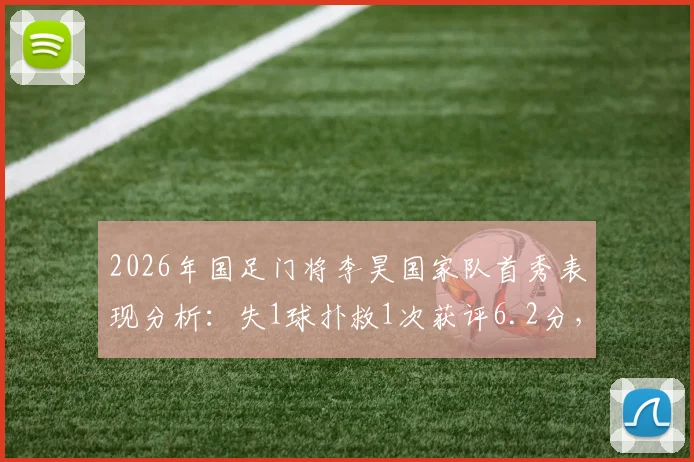 2026年国足门将李昊国家队首秀表现分析：失1球扑救1次获评6.2分，技术特点与未来前景探讨