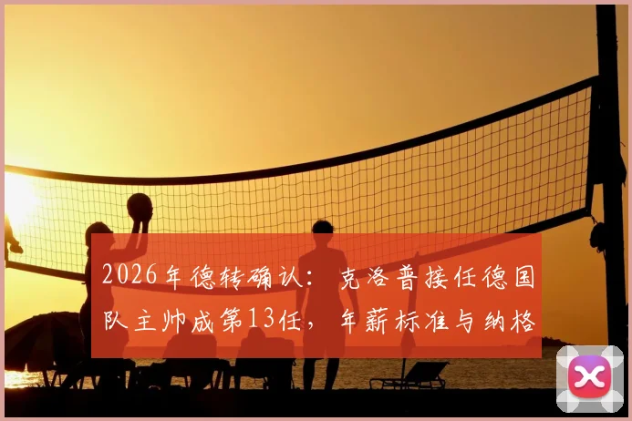 2026年德转确认：克洛普接任德国队主帅成第13任，年薪标准与纳格尔斯曼持平引关注