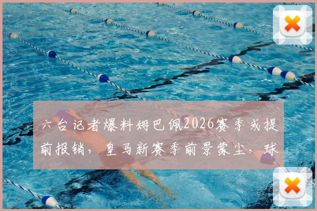 六台记者爆料姆巴佩2026赛季或提前报销，皇马新赛季前景蒙尘，球员最新伤情及复出时间深度跟进