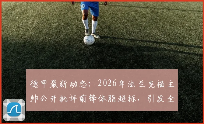 德甲最新动态：2026年法兰克福主帅公开批评前锋体脂超标，引发全队训练危机与更衣室紧张关系深度解读