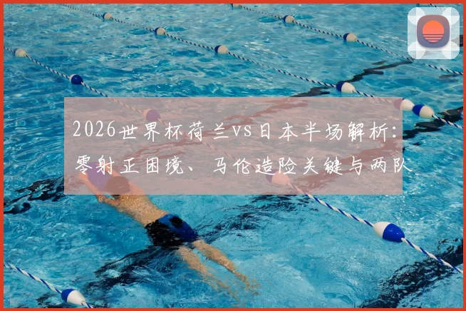2026世界杯荷兰vs日本半场解析:零射正困境、马伦造险关键与两队战术博弈全回顾