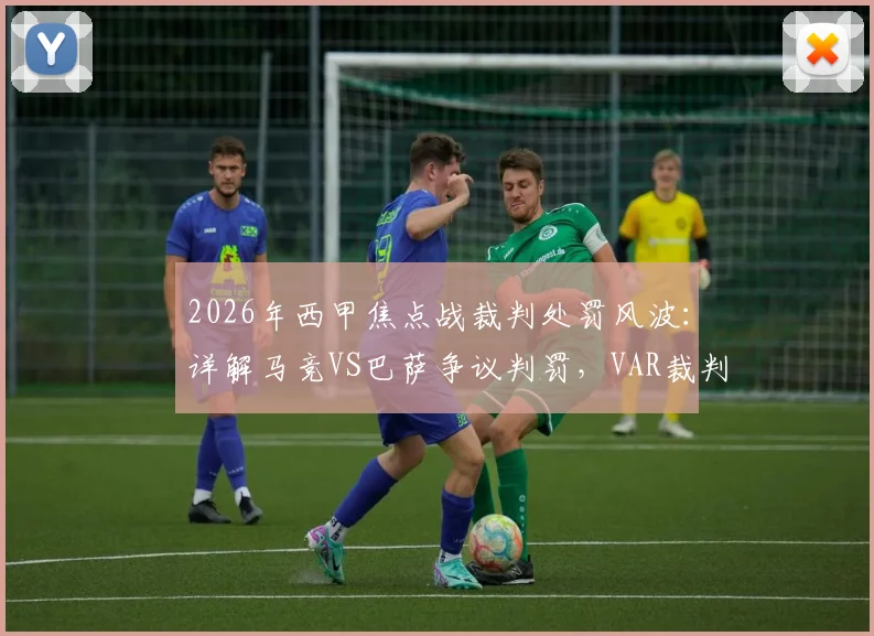 2026年西甲焦点战裁判处罚风波：详解马竞VS巴萨争议判罚，VAR裁判面临何种重罚？