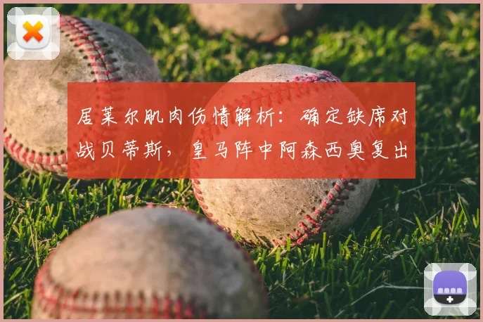 居莱尔肌肉伤情解析:确定缺席对战贝蒂斯,皇马阵中阿森西奥复出时间表及战术影响全览