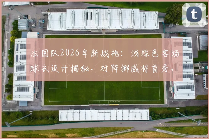 法国队2026年新战袍：浅绿色客场球衣设计揭秘，对阵挪威将首秀，市场火爆已全面断货