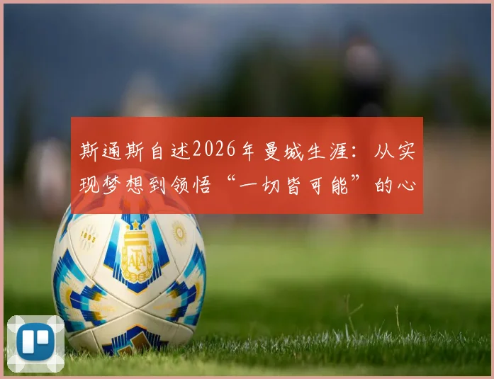 斯通斯自述2026年曼城生涯:从实现梦想到领悟“一切皆可能”的心路历程与背后故事